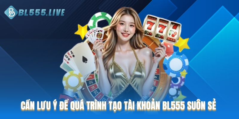 Cần lưu ý để quá trình tạo tài khoản BL555 suôn sẻ